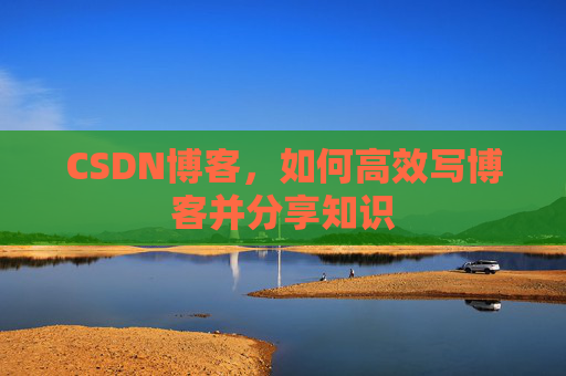 CSDN博客，如何高效写博客并分享知识