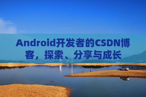 Android开发者的CSDN博客，探索、分享与成长
